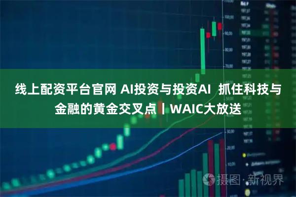 线上配资平台官网 AI投资与投资AI  抓住科技与金融的黄金交叉点丨WAIC大放送