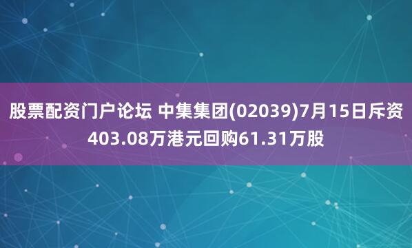 股票配资门户论坛 中集集团(02039)7月15日斥资403.08万港元回购61.31万股