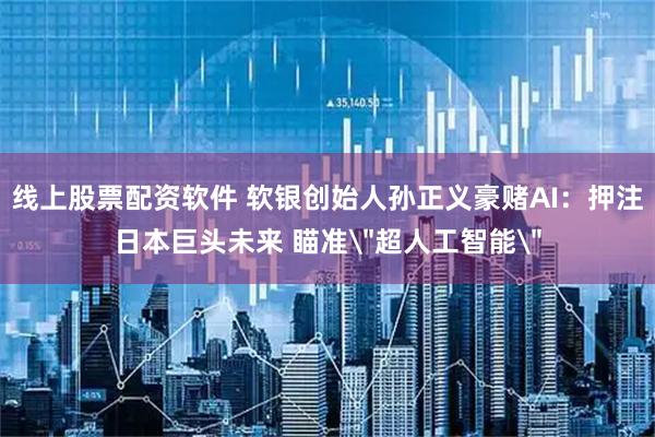 线上股票配资软件 软银创始人孙正义豪赌AI:押注日本巨头未来 瞄准