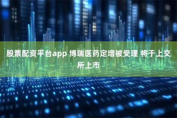 股票配资平台app 博瑞医药定增被受理 将于上交所上市