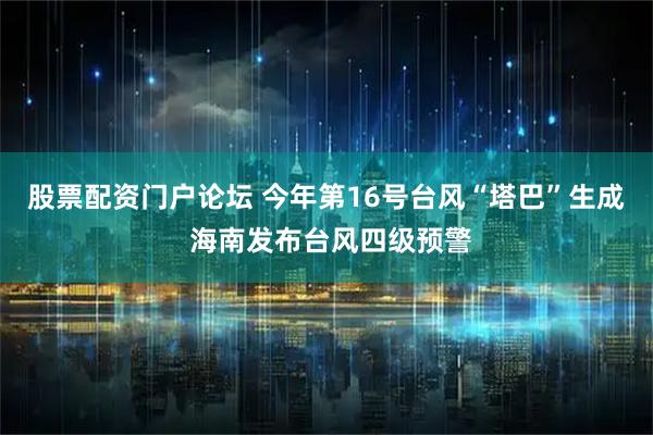 股票配资门户论坛 今年第16号台风“塔巴”生成 海南发布台风四级预警