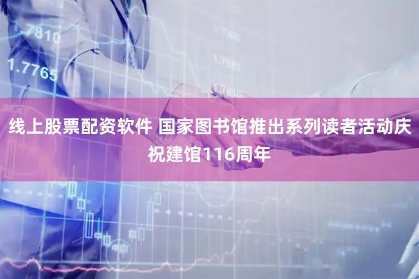 线上股票配资软件 国家图书馆推出系列读者活动庆祝建馆116周年
