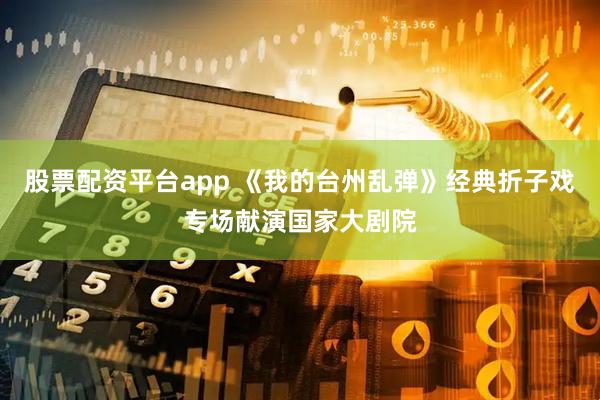 股票配资平台app 《我的台州乱弹》经典折子戏专场献演国家大剧院
