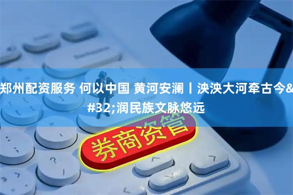 郑州配资服务 何以中国&#32;黄河安澜丨泱泱大河牵古今&#32;润民族文脉悠远