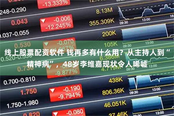 线上股票配资软件 钱再多有什么用？从主持人到“精神病”，48岁李维嘉现状令人唏嘘