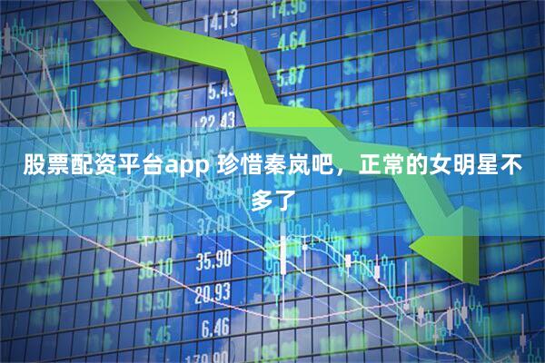 股票配资平台app 珍惜秦岚吧，正常的女明星不多了