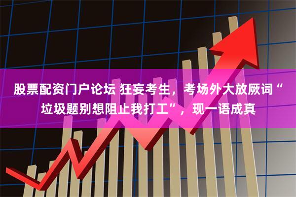 股票配资门户论坛 狂妄考生，考场外大放厥词“垃圾题别想阻止我打工”，现一语成真